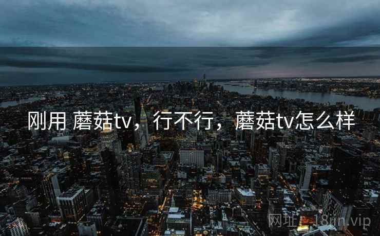 刚用 蘑菇tv,行不行,蘑菇tv怎么样 第1张 刚用 蘑菇tv,行不行,蘑菇tv怎么样 第1张