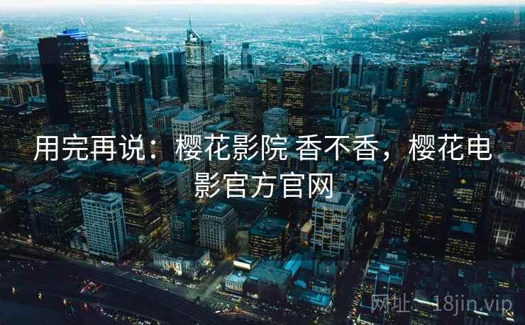用完再说:樱花影院 香不香,樱花电影官方官网 第1张 用完再说:樱花影院 香不香,樱花电影官方官网 第1张