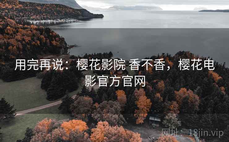 用完再说:樱花影院 香不香,樱花电影官方官网 第2张 用完再说:樱花影院 香不香,樱花电影官方官网 第2张