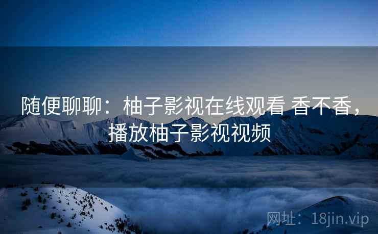 随便聊聊:柚子影视在线观看 香不香,播放柚子影视视频 第1张 随便聊聊:柚子影视在线观看 香不香,播放柚子影视视频 第1张