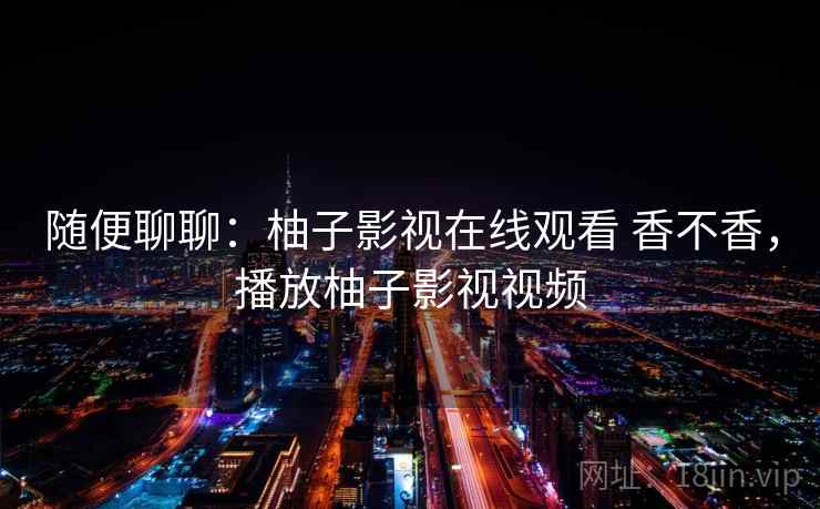 随便聊聊:柚子影视在线观看 香不香,播放柚子影视视频 第2张 随便聊聊:柚子影视在线观看 香不香,播放柚子影视视频 第2张