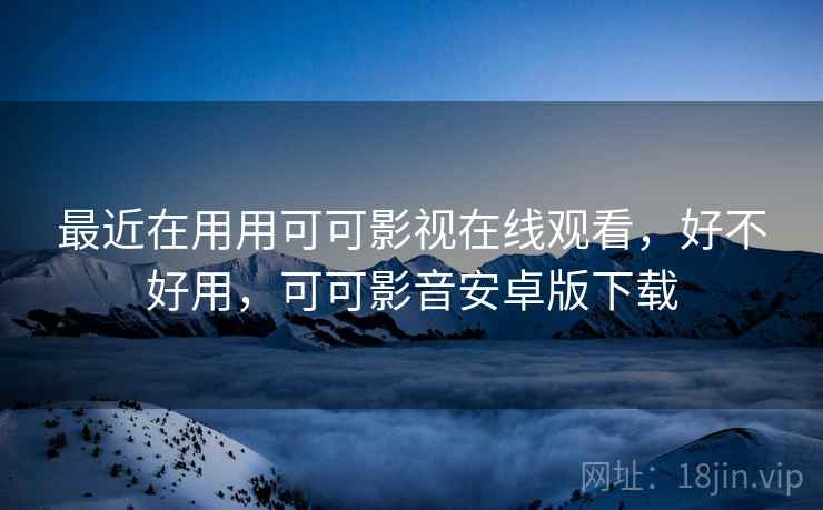 最近在用用可可影视在线观看,好不好用,可可影音安卓版下载 第2张 最近在用用可可影视在线观看,好不好用,可可影音安卓版下载 第2张