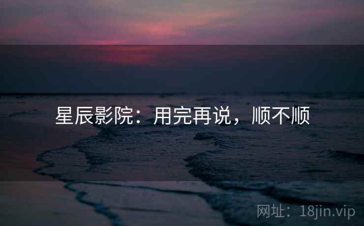 星辰影院：用完再说，顺不顺  第1张