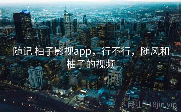 随记 柚子影视app,行不行,随风和柚子的视频 第1张 随记 柚子影视app,行不行,随风和柚子的视频 第1张