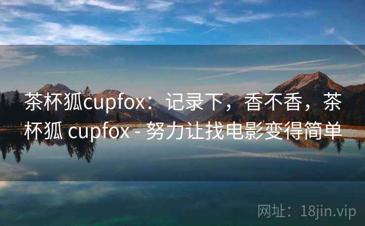 茶杯狐cupfox：记录下，香不香，茶杯狐 cupfox - 努力让找电影变得简单  第1张