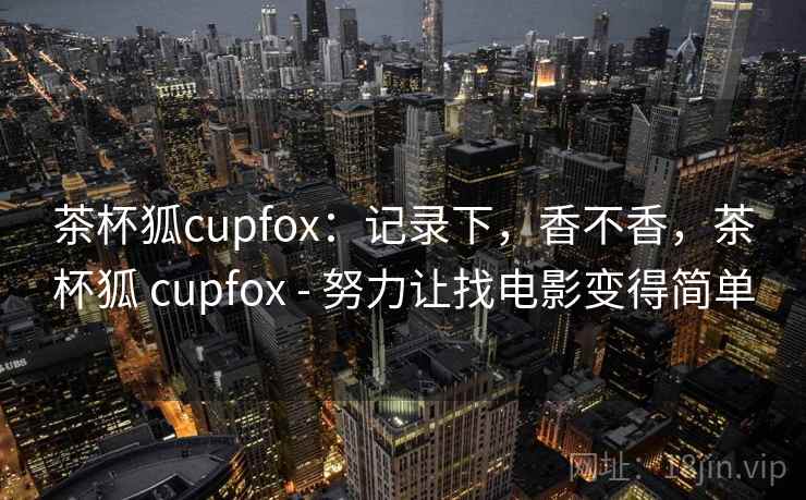 茶杯狐cupfox：记录下，香不香，茶杯狐 cupfox - 努力让找电影变得简单  第2张