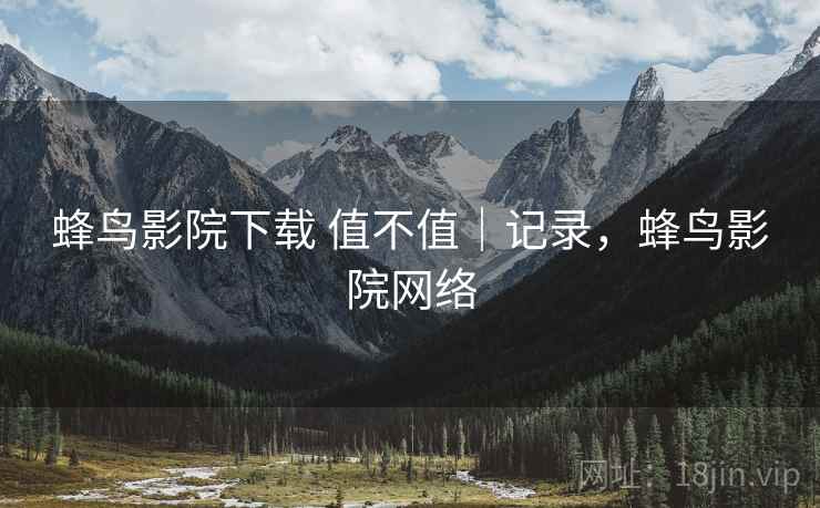 蜂鸟影院下载 值不值｜记录，蜂鸟影院网络  第2张