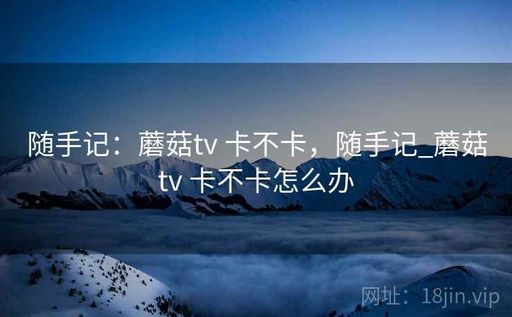 随手记:蘑菇tv 卡不卡,随手记_蘑菇tv 卡不卡怎么办 第1张 随手记:蘑菇tv 卡不卡,随手记_蘑菇tv 卡不卡怎么办 第1张