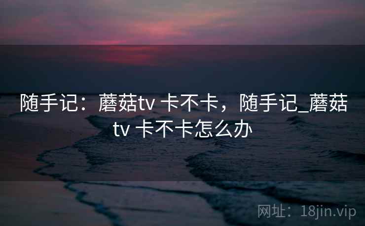 随手记:蘑菇tv 卡不卡,随手记_蘑菇tv 卡不卡怎么办 第2张 随手记:蘑菇tv 卡不卡,随手记_蘑菇tv 卡不卡怎么办 第2张