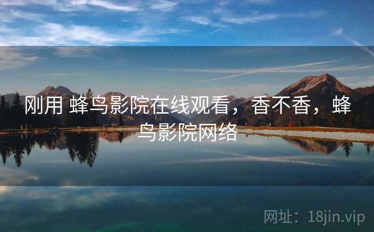 刚用 蜂鸟影院在线观看,香不香,蜂鸟影院网络 第1张 刚用 蜂鸟影院在线观看,香不香,蜂鸟影院网络 第1张