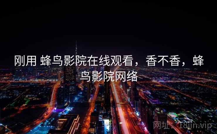 刚用 蜂鸟影院在线观看,香不香,蜂鸟影院网络 第2张 刚用 蜂鸟影院在线观看,香不香,蜂鸟影院网络 第2张