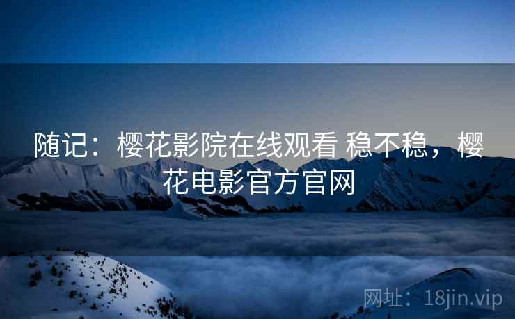随记:樱花影院在线观看 稳不稳,樱花电影官方官网 第1张 随记:樱花影院在线观看 稳不稳,樱花电影官方官网 第1张