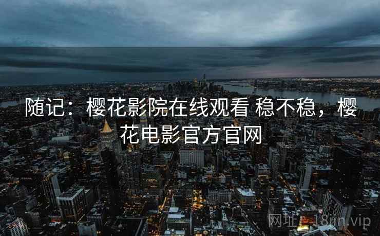 随记:樱花影院在线观看 稳不稳,樱花电影官方官网 第2张 随记:樱花影院在线观看 稳不稳,樱花电影官方官网 第2张