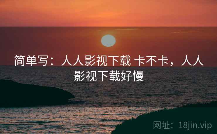 简单写:人人影视下载 卡不卡,人人影视下载好慢 第1张 简单写:人人影视下载 卡不卡,人人影视下载好慢 第1张