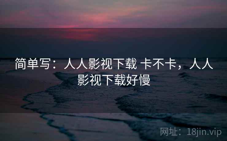 简单写:人人影视下载 卡不卡,人人影视下载好慢 第2张 简单写:人人影视下载 卡不卡,人人影视下载好慢 第2张