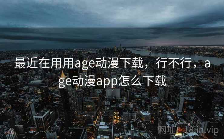 最近在用用age动漫下载，行不行，age动漫app怎么下载  第1张