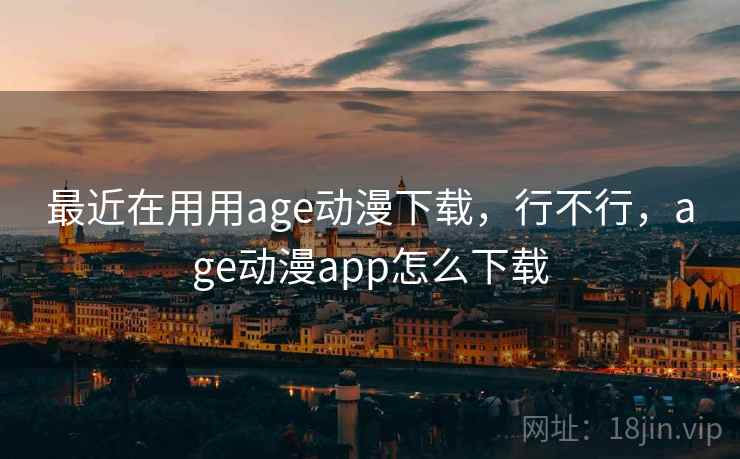 最近在用用age动漫下载，行不行，age动漫app怎么下载  第2张