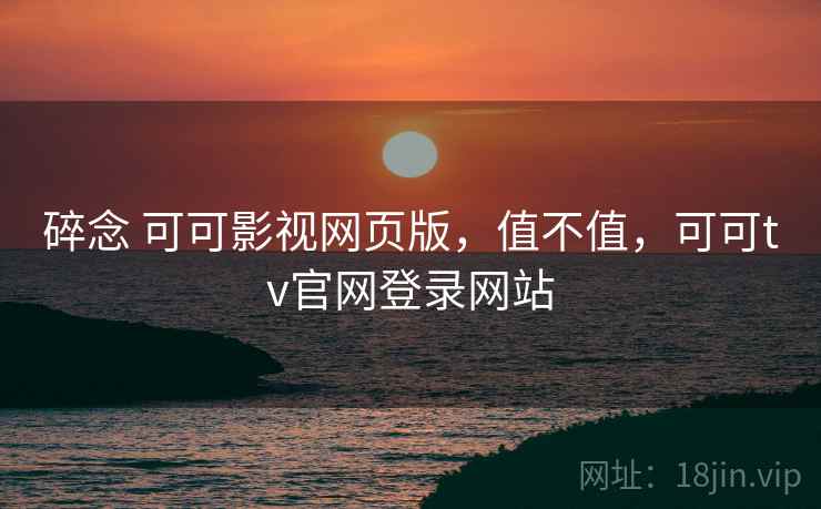 碎念 可可影视网页版,值不值,可可tv官网登录网站 第2张 碎念 可可影视网页版,值不值,可可tv官网登录网站 第2张