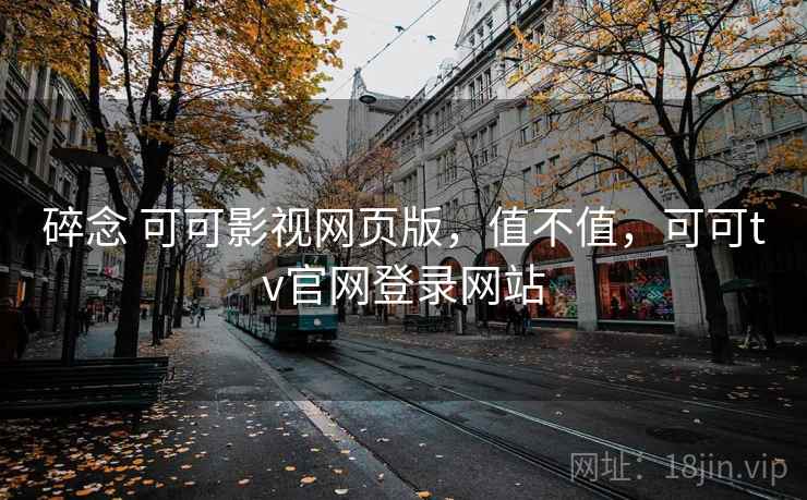 碎念 可可影视网页版,值不值,可可tv官网登录网站 第1张 碎念 可可影视网页版,值不值,可可tv官网登录网站 第1张
