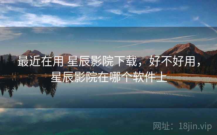 最近在用 星辰影院下载，好不好用，星辰影院在哪个软件上  第1张