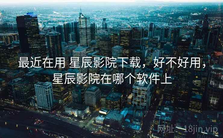 最近在用 星辰影院下载，好不好用，星辰影院在哪个软件上  第2张