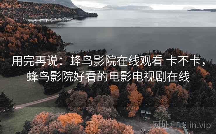 用完再说:蜂鸟影院在线观看 卡不卡,蜂鸟影院好看的电影电视剧在线 第1张 用完再说:蜂鸟影院在线观看 卡不卡,蜂鸟影院好看的电影电视剧在线 第1张