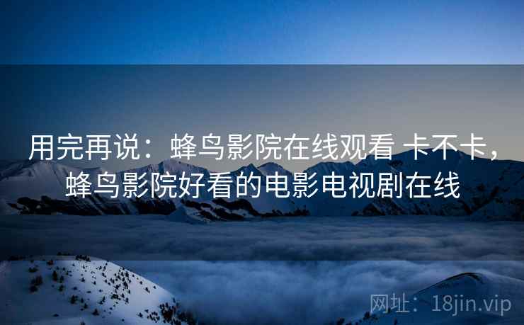 用完再说:蜂鸟影院在线观看 卡不卡,蜂鸟影院好看的电影电视剧在线 第2张 用完再说:蜂鸟影院在线观看 卡不卡,蜂鸟影院好看的电影电视剧在线 第2张