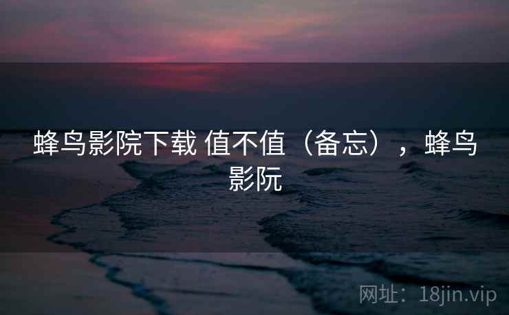 蜂鸟影院下载 值不值(备忘),蜂鸟影阮 第1张 蜂鸟影院下载 值不值(备忘),蜂鸟影阮 第1张