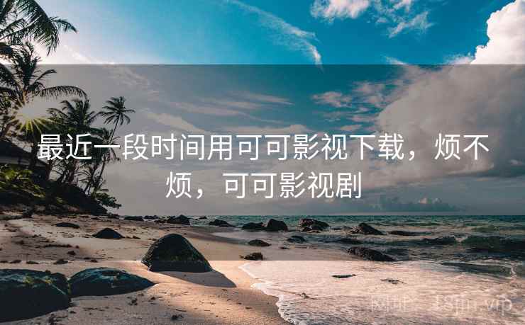 最近一段时间用可可影视下载,烦不烦,可可影视剧 第2张 最近一段时间用可可影视下载,烦不烦,可可影视剧 第2张