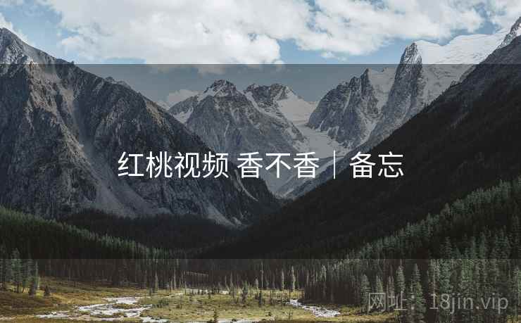 红桃视频 香不香|备忘 第2张 红桃视频 香不香|备忘 第2张
