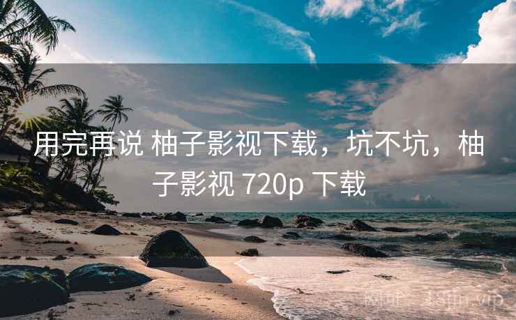 用完再说 柚子影视下载,坑不坑,柚子影视 720p 下载 第1张 用完再说 柚子影视下载,坑不坑,柚子影视 720p 下载 第1张