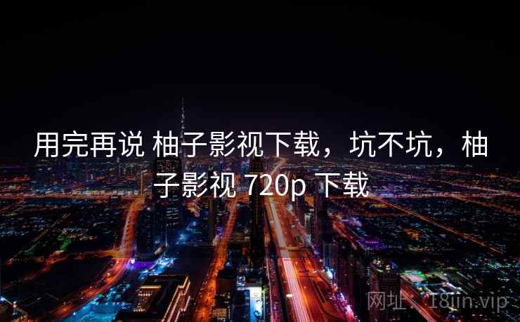 用完再说 柚子影视下载,坑不坑,柚子影视 720p 下载 第2张 用完再说 柚子影视下载,坑不坑,柚子影视 720p 下载 第2张