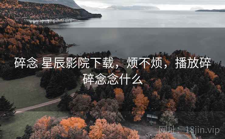 碎念 星辰影院下载，烦不烦，播放碎碎念念什么  第2张