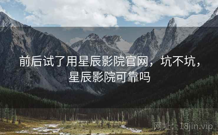 前后试了用星辰影院官网,坑不坑,星辰影院可靠吗 第1张 前后试了用星辰影院官网,坑不坑,星辰影院可靠吗 第1张