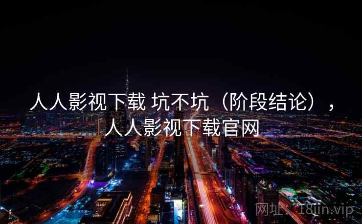 人人影视下载 坑不坑（阶段结论），人人影视下载官网  第1张