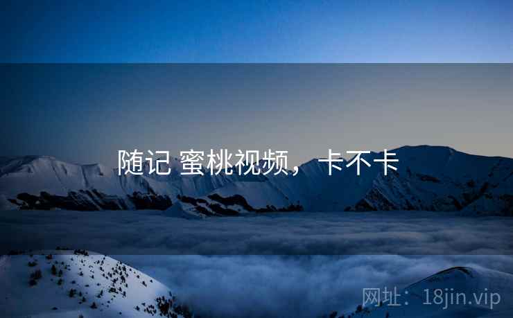 随记 蜜桃视频，卡不卡  第1张