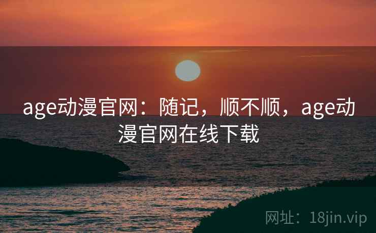 age动漫官网：随记，顺不顺，age动漫官网在线下载  第2张