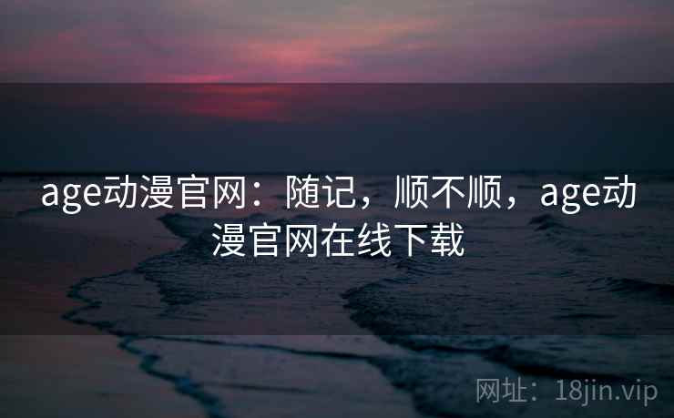 age动漫官网：随记，顺不顺，age动漫官网在线下载  第1张