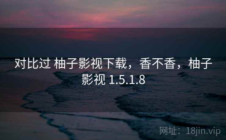 对比过 柚子影视下载，香不香，柚子影视 1.5.1.8  第1张