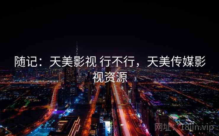 随记:天美影视 行不行,天美传媒影视资源 第1张 随记:天美影视 行不行,天美传媒影视资源 第1张
