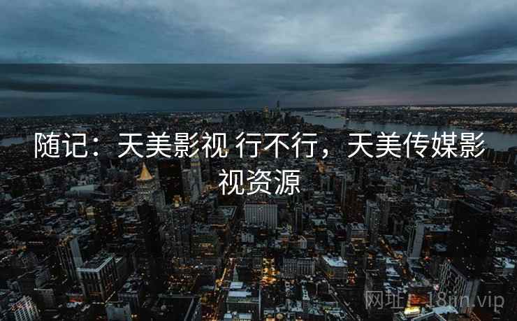随记:天美影视 行不行,天美传媒影视资源 第2张 随记:天美影视 行不行,天美传媒影视资源 第2张