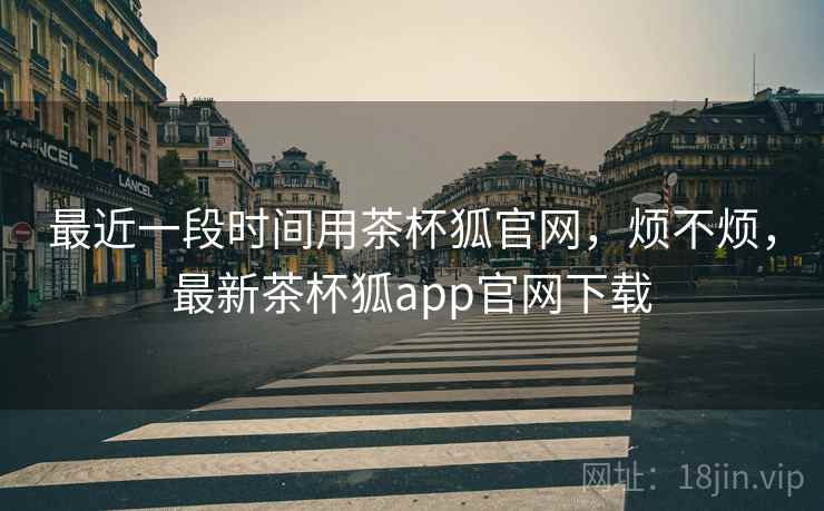 最近一段时间用茶杯狐官网，烦不烦，最新茶杯狐app官网下载  第2张