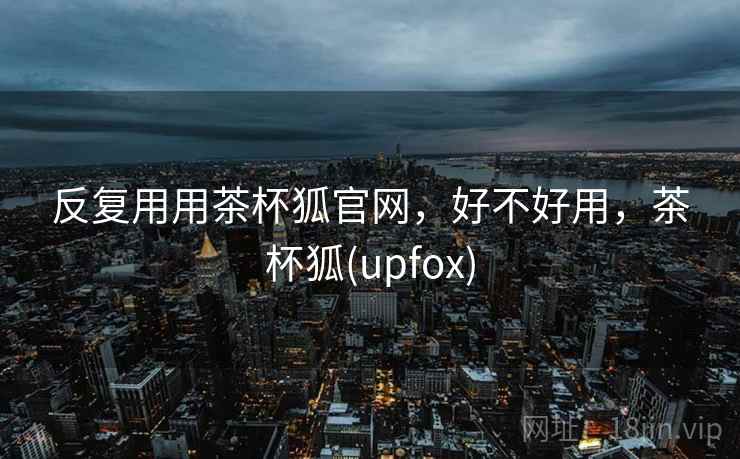 反复用用茶杯狐官网，好不好用，茶杯狐(upfox)  第2张