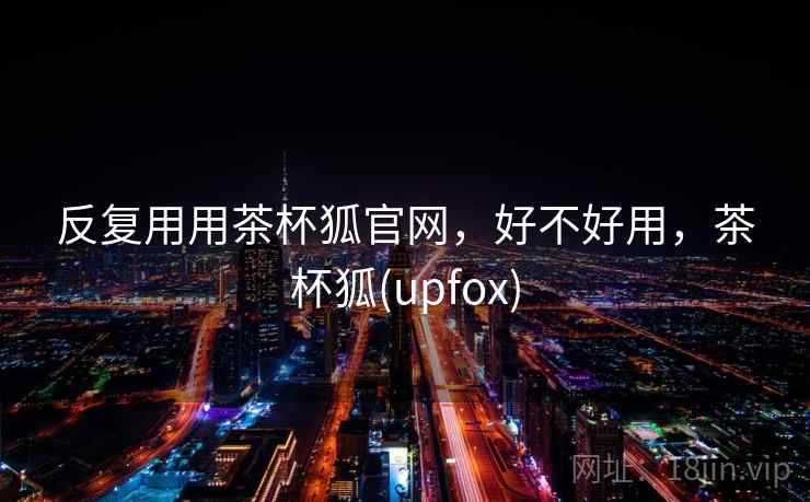 反复用用茶杯狐官网，好不好用，茶杯狐(upfox)  第1张