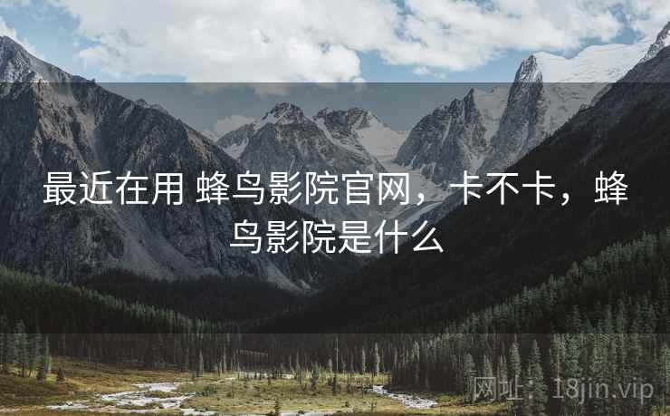 最近在用 蜂鸟影院官网,卡不卡,蜂鸟影院是什么 第2张 最近在用 蜂鸟影院官网,卡不卡,蜂鸟影院是什么 第2张