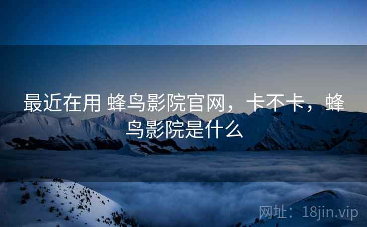 最近在用 蜂鸟影院官网,卡不卡,蜂鸟影院是什么 第1张 最近在用 蜂鸟影院官网,卡不卡,蜂鸟影院是什么 第1张