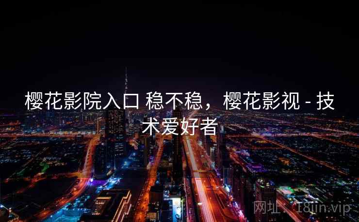 樱花影院入口 稳不稳,樱花影视 - 技术爱好者 第2张 樱花影院入口 稳不稳,樱花影视 - 技术爱好者 第2张