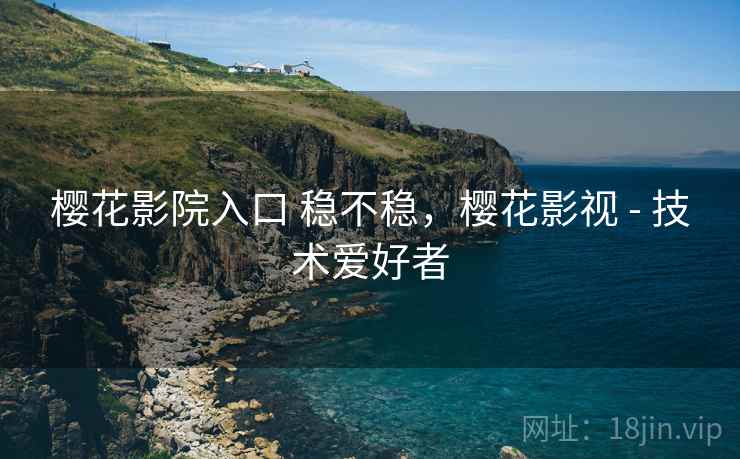 樱花影院入口 稳不稳,樱花影视 - 技术爱好者 第1张 樱花影院入口 稳不稳,樱花影视 - 技术爱好者 第1张
