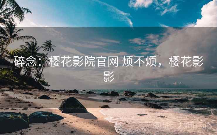 碎念：樱花影院官网 烦不烦，樱花影影  第1张