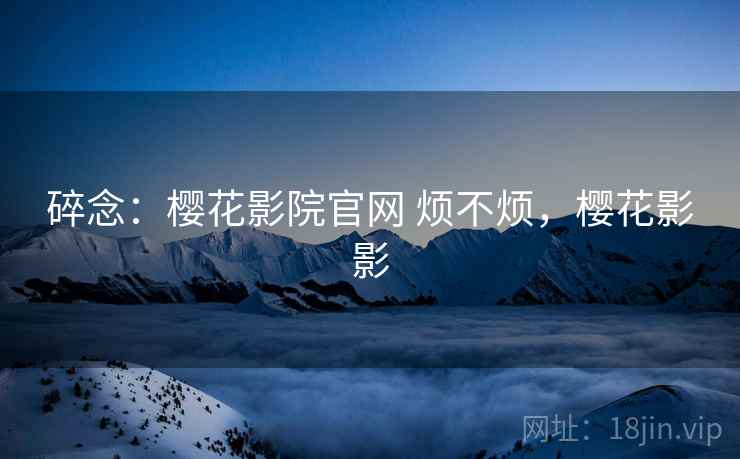 碎念：樱花影院官网 烦不烦，樱花影影  第2张